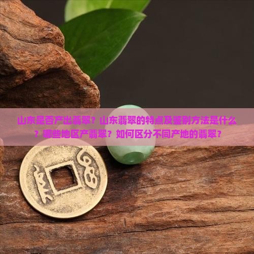 山东是否产出翡翠？山东翡翠的特点及鉴别方法是什么？哪些地区产翡翠？如何区分不同产地的翡翠？