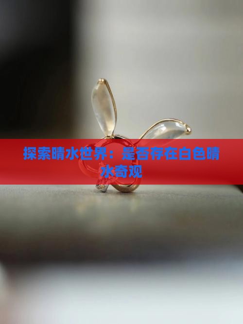 探索晴水世界：是否存在白色晴水奇观