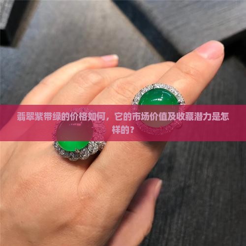 翡翠紫带绿的价格如何，它的市场价值及收藏潜力是怎样的？