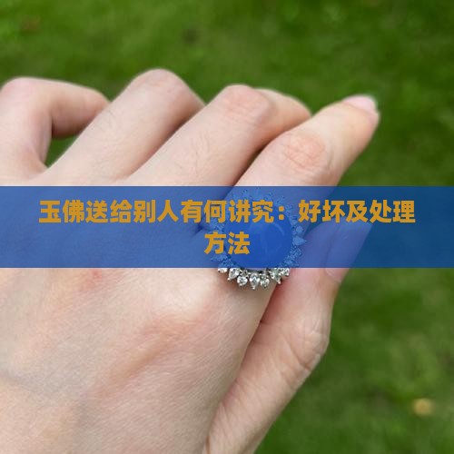 玉佛送给别人有何讲究：好坏及处理方法