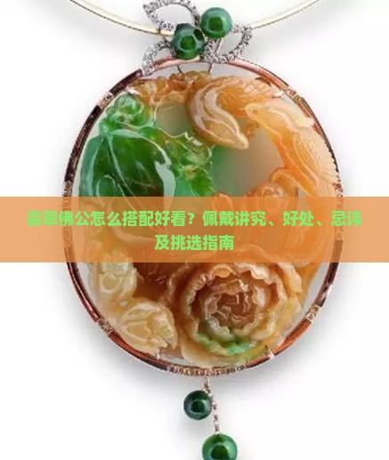 翡翠佛公怎么搭配好看？佩戴讲究、好处、忌讳及挑选指南