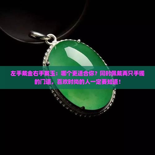 左手戴金右手戴玉：哪个更适合你？同时佩戴两只手镯的门道，喜欢时尚的人一定要知道！