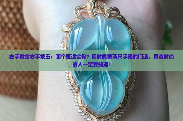 左手戴金右手戴玉：哪个更适合你？同时佩戴两只手镯的门道，喜欢时尚的人一定要知道！