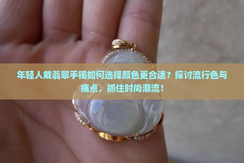 年轻人戴翡翠手镯如何选择颜色更合适？探讨流行色与痛点，抓住时尚潮流！