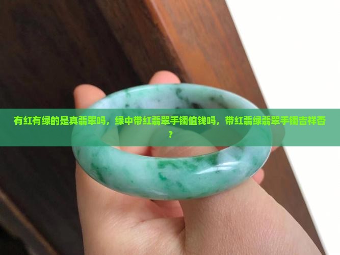 有红有绿的是真翡翠吗，绿中带红翡翠手镯值钱吗，带红翡绿翡翠手镯吉祥否？