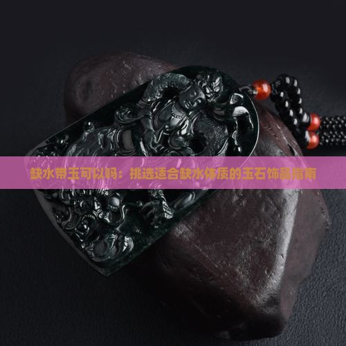 缺水带玉可以吗：挑选适合缺水体质的玉石饰品指南