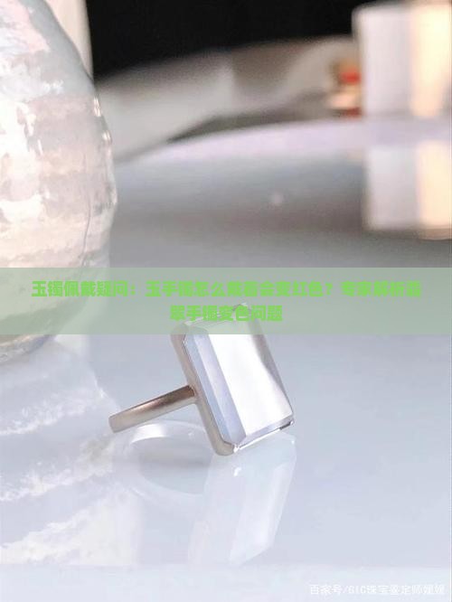 玉镯佩戴疑问：玉手镯怎么戴着会变红色？专家解析翡翠手镯变色问题
