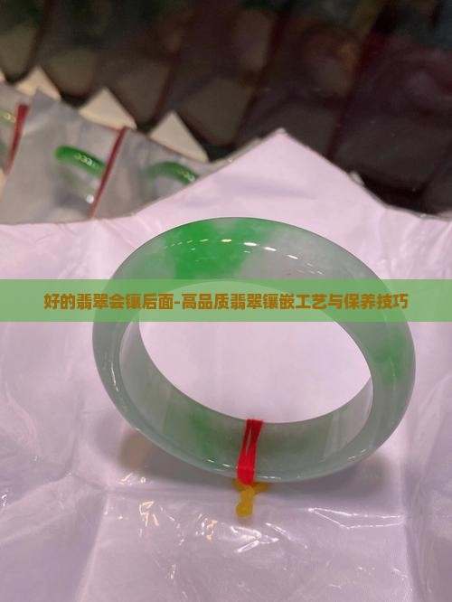 好的翡翠会镶后面-高品质翡翠镶嵌工艺与保养技巧