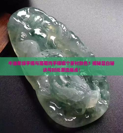 牛油果绿手镯与葡萄肉手镯哪个更衬肤色？揭秘显白秘诀与时尚潮流痛点！