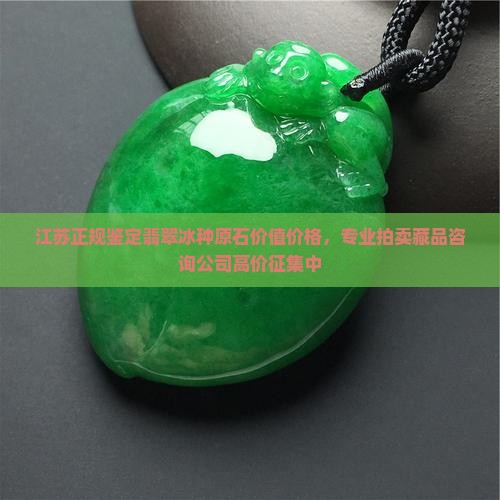 江苏正规鉴定翡翠冰种原石价值价格，专业拍卖藏品咨询公司高价征集中