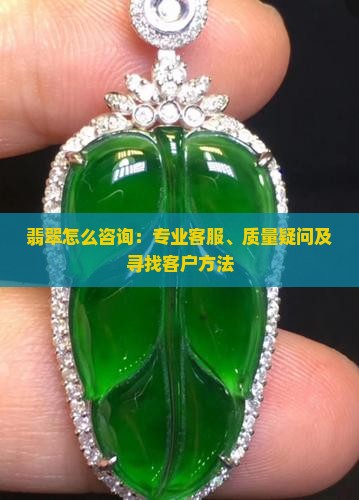 翡翠怎么咨询：专业客服、质量疑问及寻找客户方法