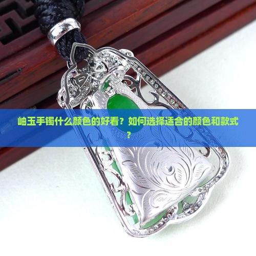 岫玉手镯什么颜色的好看？如何选择适合的颜色和款式？