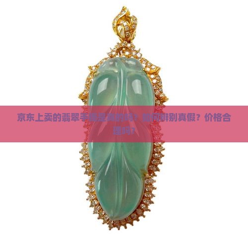 京东上卖的翡翠手镯是真的吗？如何辨别真假？价格合理吗？