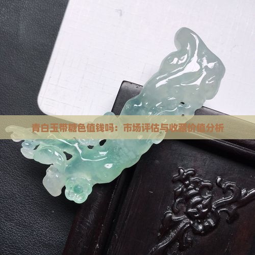 青白玉带糖色值钱吗：市场评估与收藏价值分析