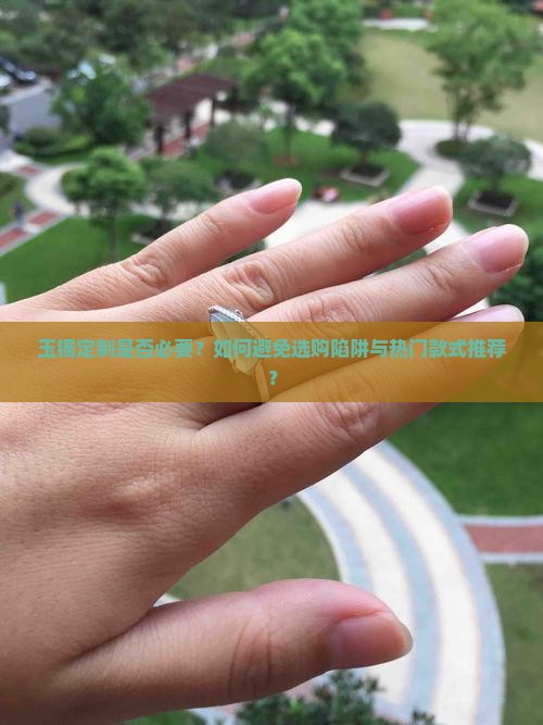玉镯定制是否必要？如何避免选购陷阱与热门款式推荐？