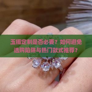 玉镯定制是否必要？如何避免选购陷阱与热门款式推荐？