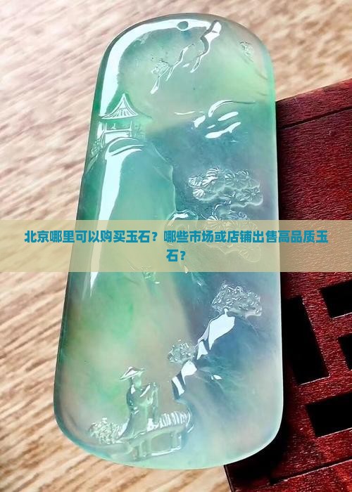 北京哪里可以购买玉石？哪些市场或店铺出售高品质玉石？