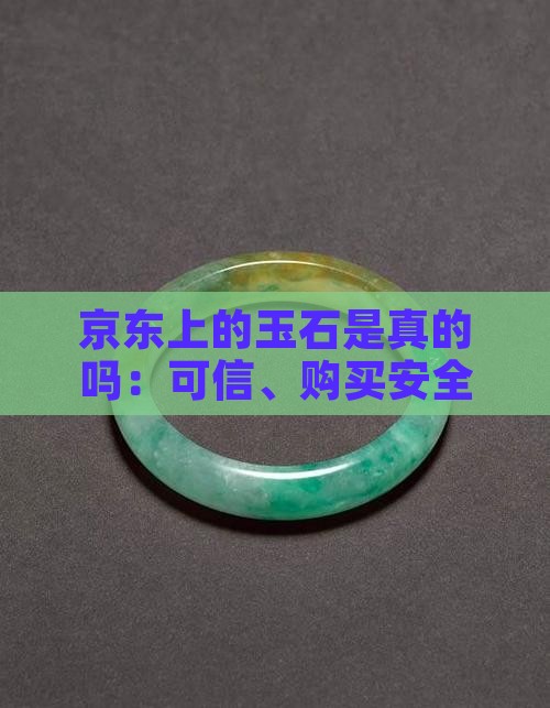 京东上的玉石是真的吗：可信、购买安全吗？