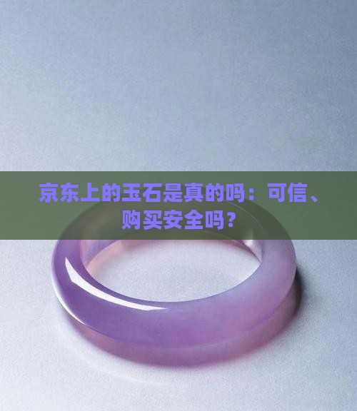 京东上的玉石是真的吗：可信、购买安全吗？