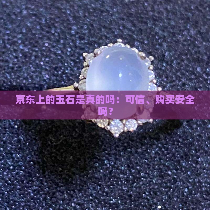 京东上的玉石是真的吗：可信、购买安全吗？