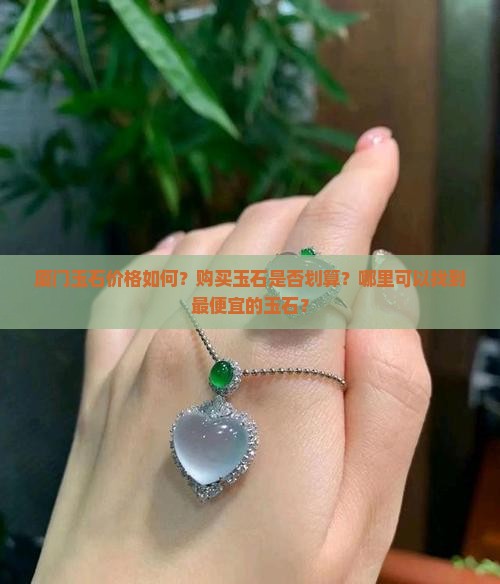 厦门玉石价格如何？购买玉石是否划算？哪里可以找到最便宜的玉石？