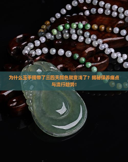 为什么玉手镯带了三四天颜色就变浅了？揭秘保养痛点与流行趋势！
