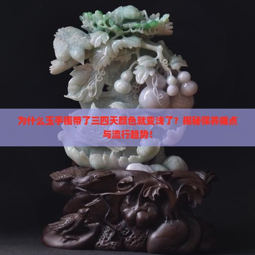 为什么玉手镯带了三四天颜色就变浅了？揭秘保养痛点与流行趋势！