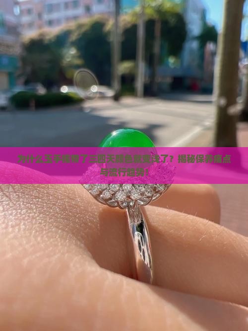 为什么玉手镯带了三四天颜色就变浅了？揭秘保养痛点与流行趋势！