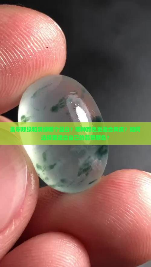 翡翠辣绿和满绿哪个显白？哪种颜色更适合黄皮？如何选择更适合自己的翡翠颜色？