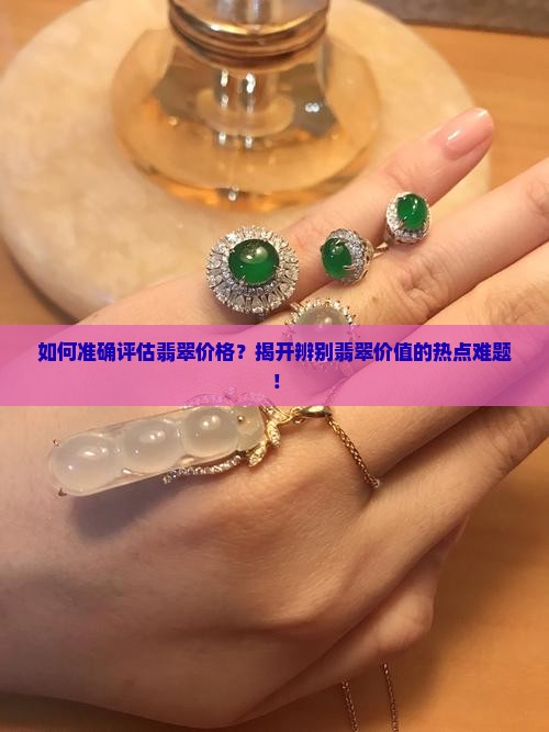 如何准确评估翡翠价格？揭开辨别翡翠价值的热点难题！