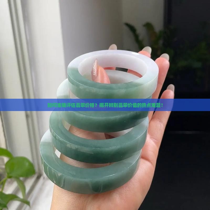 如何准确评估翡翠价格？揭开辨别翡翠价值的热点难题！