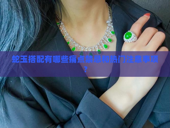 蛇玉搭配有哪些痛点禁忌和热门注意事项？