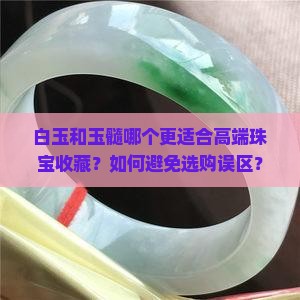 白玉和玉髓哪个更适合高端珠宝收藏？如何避免选购误区？