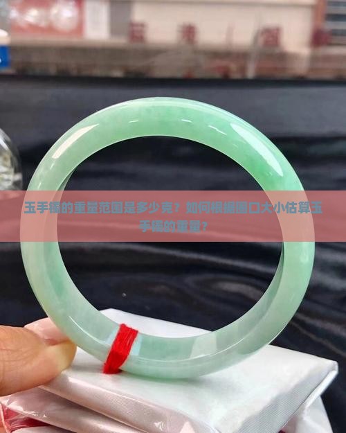 玉手镯的重量范围是多少克？如何根据圈口大小估算玉手镯的重量？