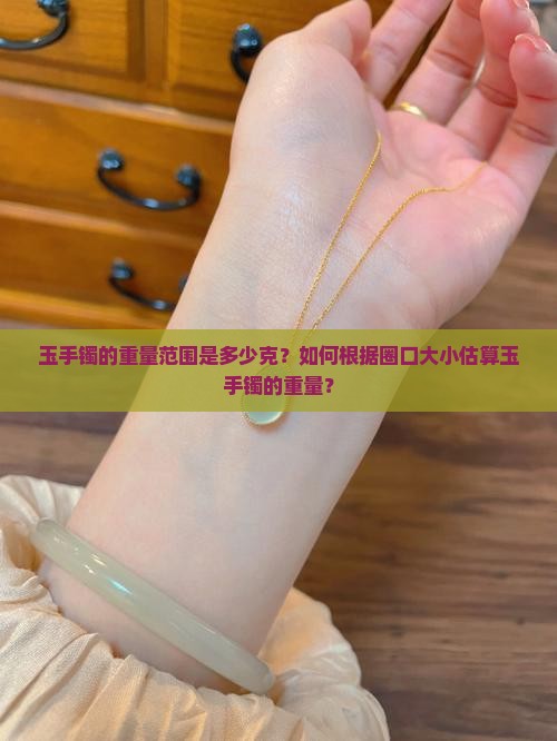 玉手镯的重量范围是多少克？如何根据圈口大小估算玉手镯的重量？