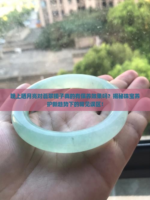 晚上晒月亮对翡翠镯子真的有保养效果吗？揭秘珠宝养护新趋势下的常见误区！