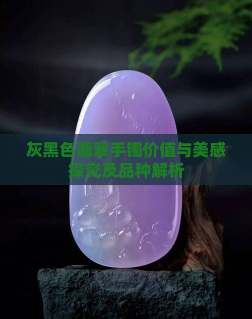 灰黑色翡翠手镯价值与美感探究及品种解析
