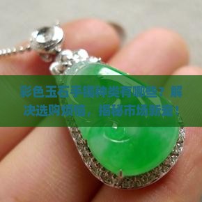 彩色玉石手镯种类有哪些？解决选购烦恼，揭秘市场新宠！