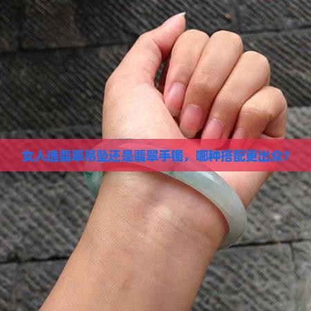 女人选翡翠吊坠还是翡翠手镯,哪种搭配更出众? 女人选翡翠吊坠还是翡翠手镯,哪种搭配更出众?