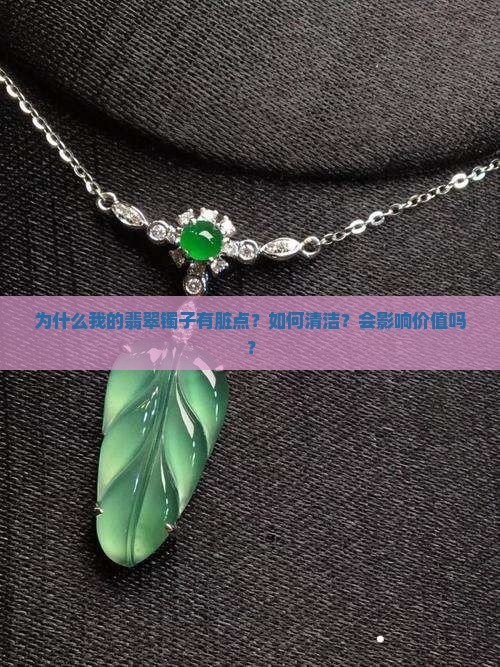 为什么我的翡翠镯子有脏点？如何清洁？会影响价值吗？