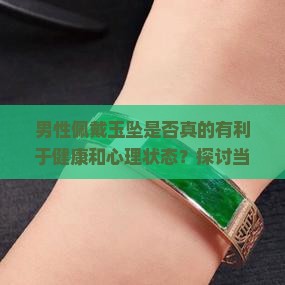 男性佩戴玉坠是否真的有利于健康和心理状态？探讨当代男性佩戴玉坠的潮流与痛点。