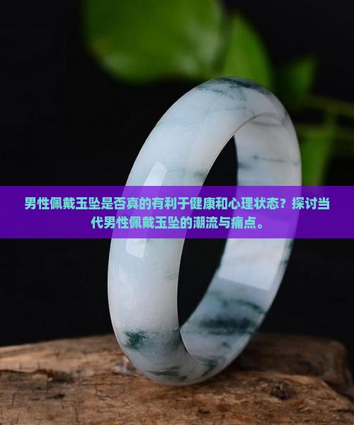 男性佩戴玉坠是否真的有利于健康和心理状态？探讨当代男性佩戴玉坠的潮流与痛点。