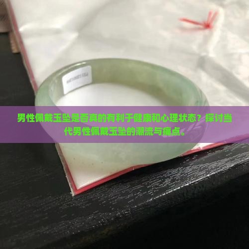 男性佩戴玉坠是否真的有利于健康和心理状态？探讨当代男性佩戴玉坠的潮流与痛点。
