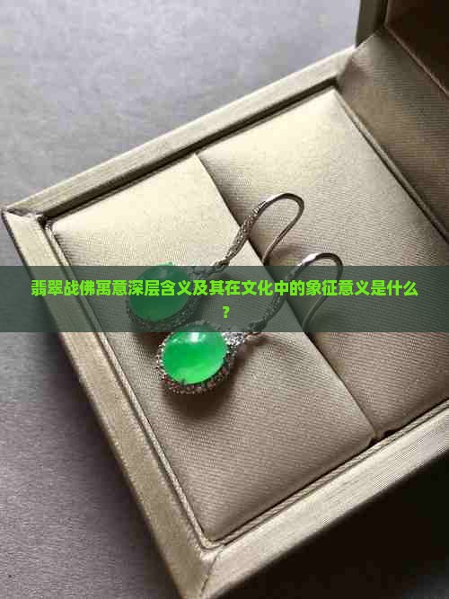 翡翠战佛寓意深层含义及其在文化中的象征意义是什么？