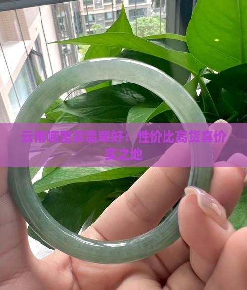 云南哪里买翡翠好：性价比高货真价实之地