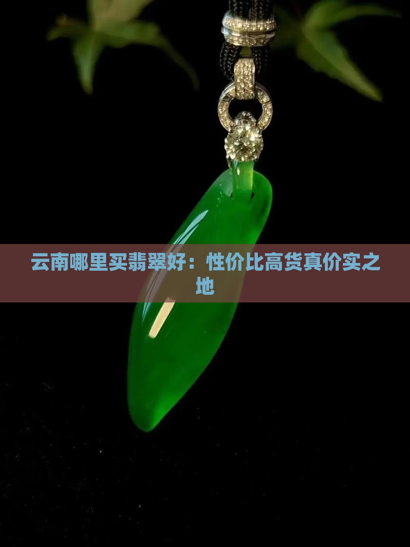 云南哪里买翡翠好：性价比高货真价实之地