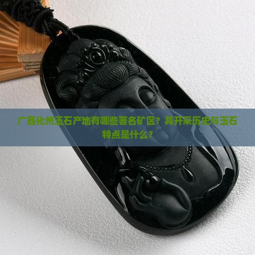 广西化州玉石产地有哪些著名矿区？其开采历史与玉石特点是什么？
