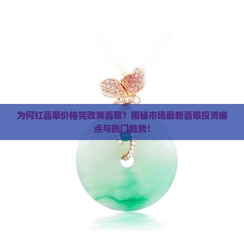 为何红翡翠价格完败黄翡翠？揭秘市场最新翡翠投资痛点与热门趋势！