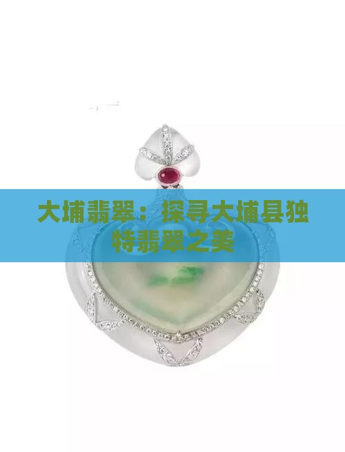 大埔翡翠：探寻大埔县独特翡翠之美