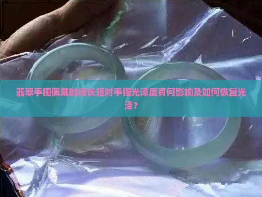 翡翠手镯佩戴时间长短对手镯光泽度有何影响及如何恢复光泽？